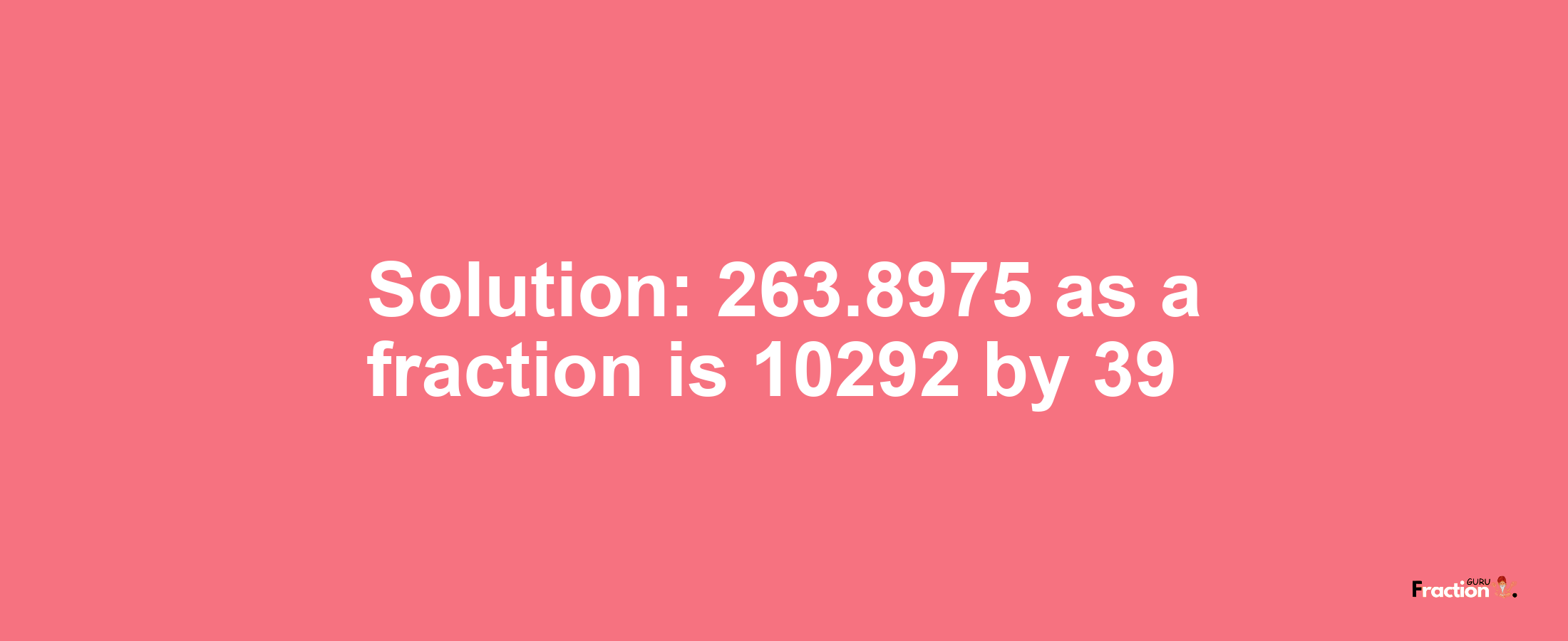 Solution:263.8975 as a fraction is 10292/39